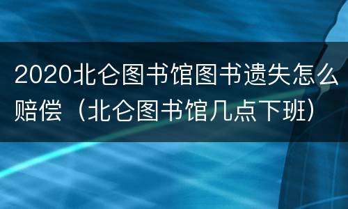 2020北仑图书馆图书遗失怎么赔偿（北仑图书馆几点下班）