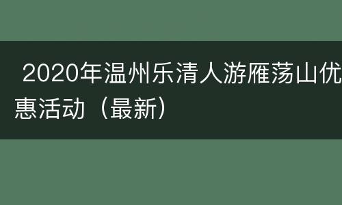  2020年温州乐清人游雁荡山优惠活动（最新）