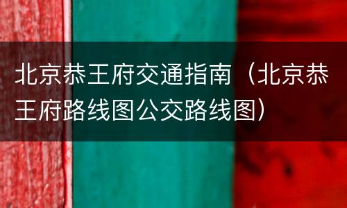 北京恭王府交通指南（北京恭王府路线图公交路线图）