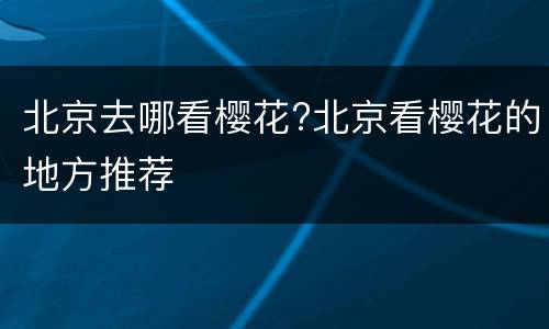 北京去哪看樱花?北京看樱花的地方推荐