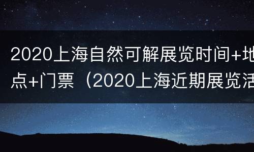 2020上海自然可解展览时间+地点+门票（2020上海近期展览活动大全）