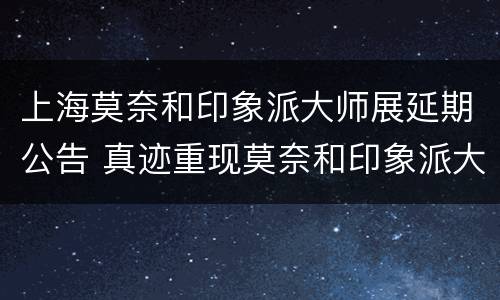 上海莫奈和印象派大师展延期公告 真迹重现莫奈和印象派大师展-外滩壹号