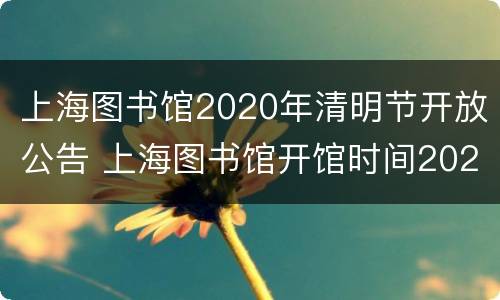 上海图书馆2020年清明节开放公告 上海图书馆开馆时间2020