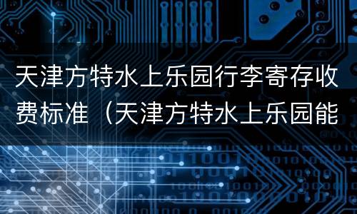 天津方特水上乐园行李寄存收费标准（天津方特水上乐园能带吃的吗）