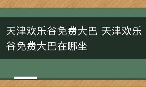 天津欢乐谷免费大巴 天津欢乐谷免费大巴在哪坐