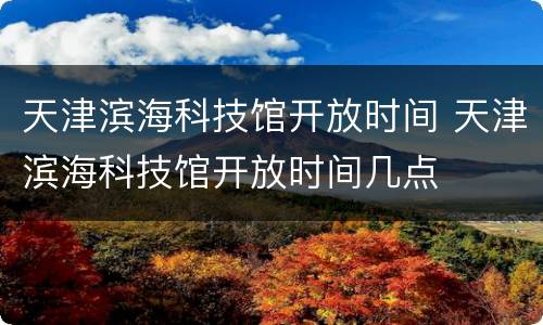 天津滨海科技馆开放时间 天津滨海科技馆开放时间几点