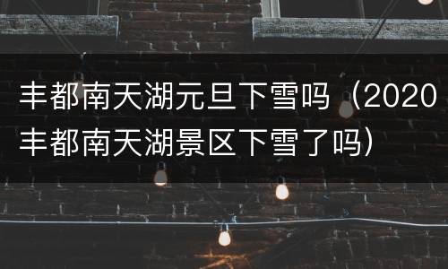 丰都南天湖元旦下雪吗（2020丰都南天湖景区下雪了吗）