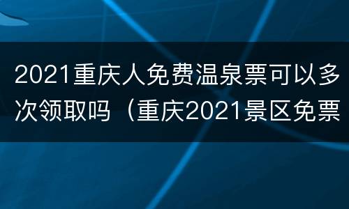 2021重庆人免费温泉票可以多次领取吗（重庆2021景区免票政策）