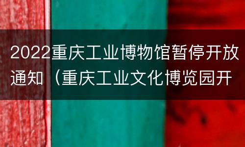 2022重庆工业博物馆暂停开放通知（重庆工业文化博览园开放时间）