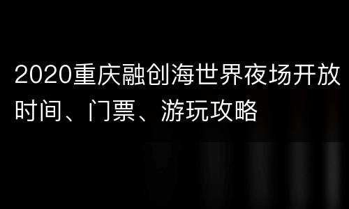 2020重庆融创海世界夜场开放时间、门票、游玩攻略