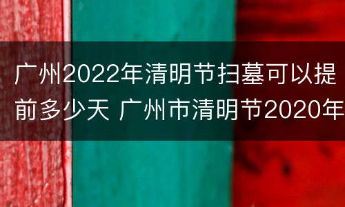 广州2022年清明节扫墓可以提前多少天 广州市清明节2020年禁止扫墓活动吗