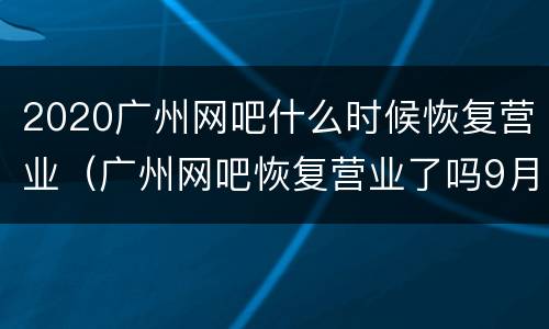 2020广州网吧什么时候恢复营业（广州网吧恢复营业了吗9月）