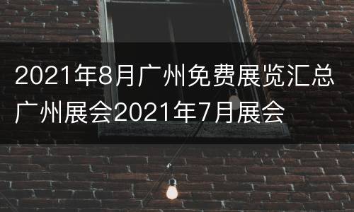2021年8月广州免费展览汇总 广州展会2021年7月展会