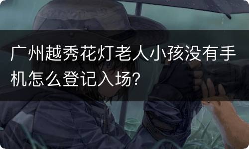 广州越秀花灯老人小孩没有手机怎么登记入场？