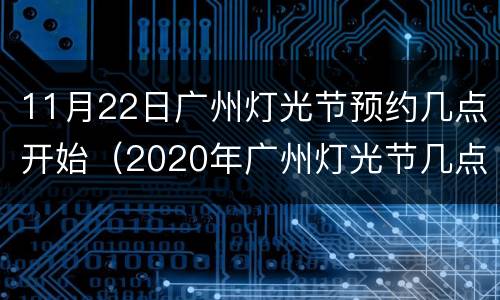 11月22日广州灯光节预约几点开始（2020年广州灯光节几点开始几点结束）
