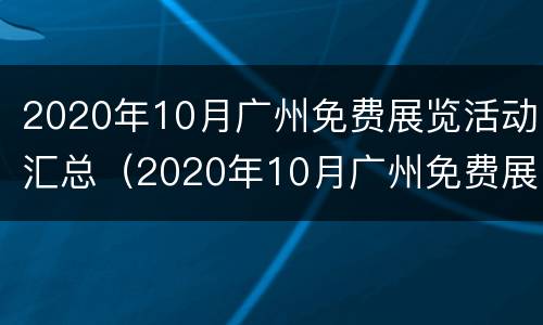 2020年10月广州免费展览活动汇总（2020年10月广州免费展览活动汇总）