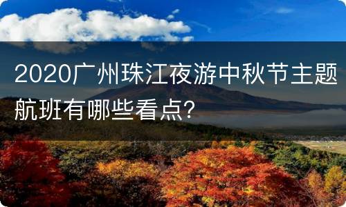 2020广州珠江夜游中秋节主题航班有哪些看点？