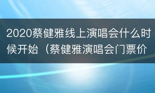 2020蔡健雅线上演唱会什么时候开始（蔡健雅演唱会门票价格）