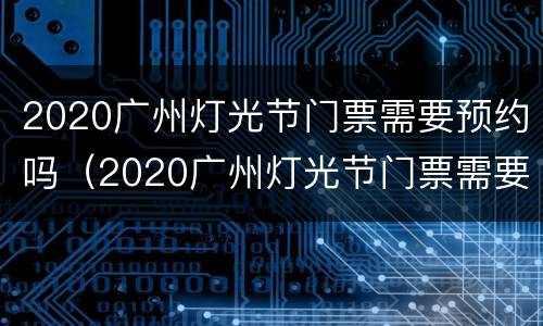 2020广州灯光节门票需要预约吗（2020广州灯光节门票需要预约吗）