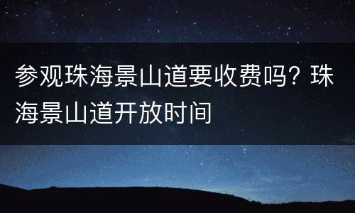 参观珠海景山道要收费吗? 珠海景山道开放时间