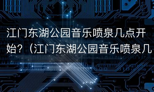 江门东湖公园音乐喷泉几点开始?（江门东湖公园音乐喷泉几点开始的）