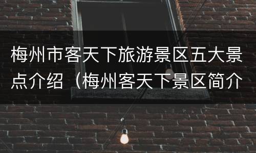 梅州市客天下旅游景区五大景点介绍（梅州客天下景区简介）