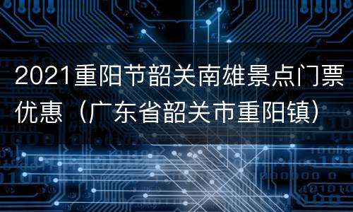 2021重阳节韶关南雄景点门票优惠（广东省韶关市重阳镇）