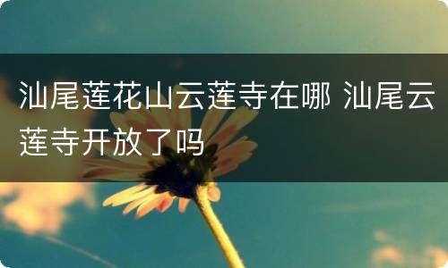汕尾莲花山云莲寺在哪 汕尾云莲寺开放了吗