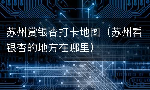 苏州赏银杏打卡地图（苏州看银杏的地方在哪里）