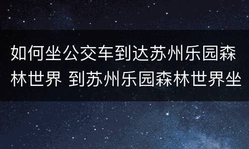 如何坐公交车到达苏州乐园森林世界 到苏州乐园森林世界坐什么公交车