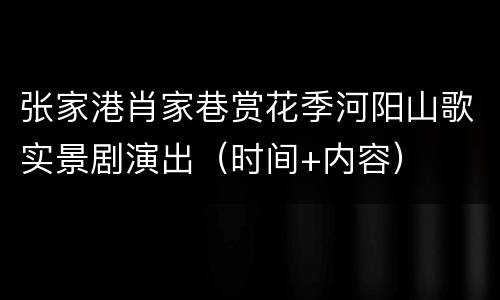 张家港肖家巷赏花季河阳山歌实景剧演出（时间+内容）
