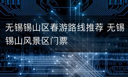 无锡锡山区春游路线推荐 无锡锡山风景区门票