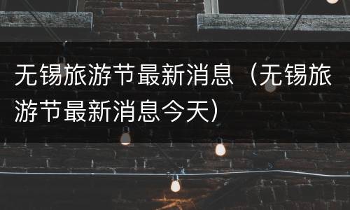无锡旅游节最新消息（无锡旅游节最新消息今天）