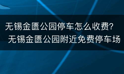无锡金匮公园停车怎么收费？ 无锡金匮公园附近免费停车场