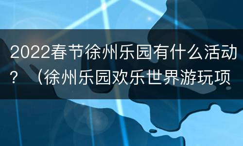 2022春节徐州乐园有什么活动？（徐州乐园欢乐世界游玩项目）