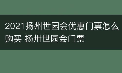 2021扬州世园会优惠门票怎么购买 扬卅世园会门票