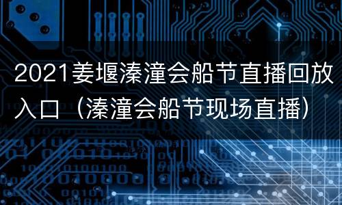 2021姜堰溱潼会船节直播回放入口（溱潼会船节现场直播）