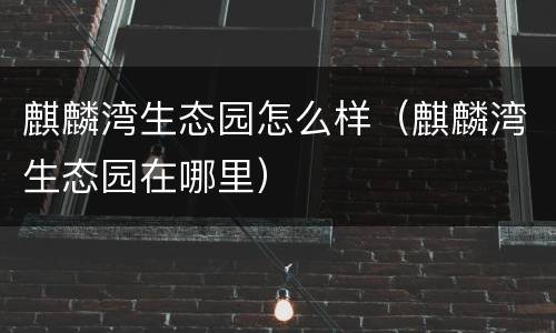 麒麟湾生态园怎么样（麒麟湾生态园在哪里）