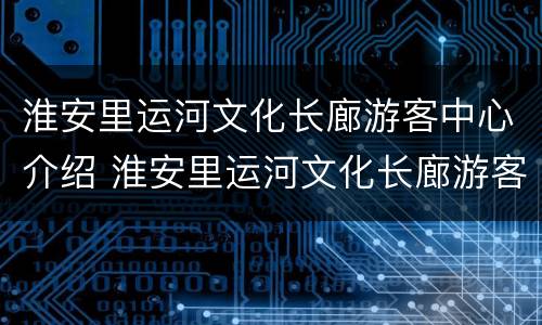 淮安里运河文化长廊游客中心介绍 淮安里运河文化长廊游客中心介绍视频