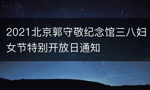 2021北京郭守敬纪念馆三八妇女节特别开放日通知