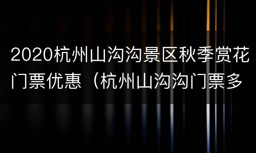 2020杭州山沟沟景区秋季赏花门票优惠（杭州山沟沟门票多少钱）