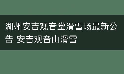 湖州安吉观音堂滑雪场最新公告 安吉观音山滑雪