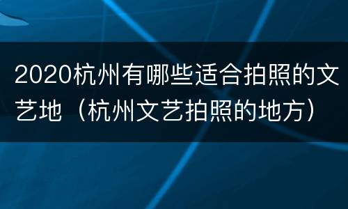 2020杭州有哪些适合拍照的文艺地（杭州文艺拍照的地方）
