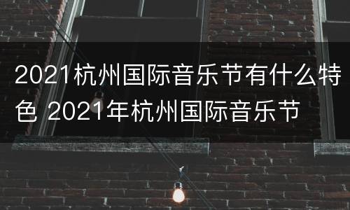 2021杭州国际音乐节有什么特色 2021年杭州国际音乐节