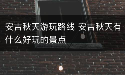 安吉秋天游玩路线 安吉秋天有什么好玩的景点