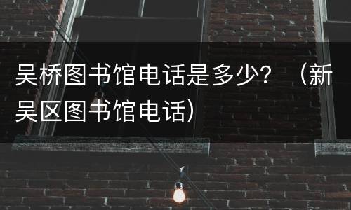 吴桥图书馆电话是多少？（新吴区图书馆电话）