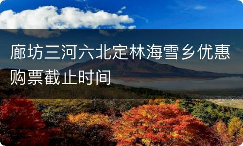 廊坊三河六北定林海雪乡优惠购票截止时间