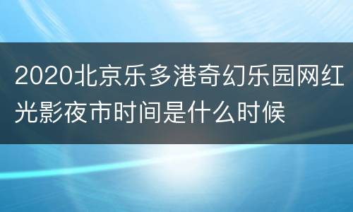 2020北京乐多港奇幻乐园网红光影夜市时间是什么时候