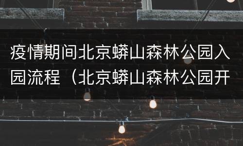 疫情期间北京蟒山森林公园入园流程（北京蟒山森林公园开放了吗）