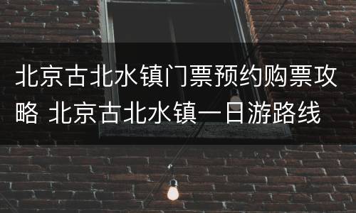 北京古北水镇门票预约购票攻略 北京古北水镇一日游路线